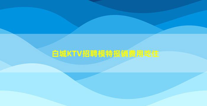 白城KTV招聘模特报销费用吃住